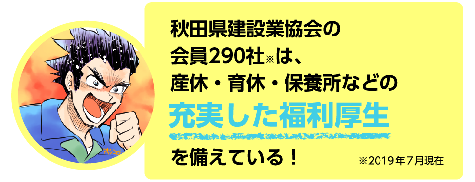 秋田県建設業協会の会員290社は2019年7月現在、産休・育休・保養所などの『充実した福利厚生』を備えている！